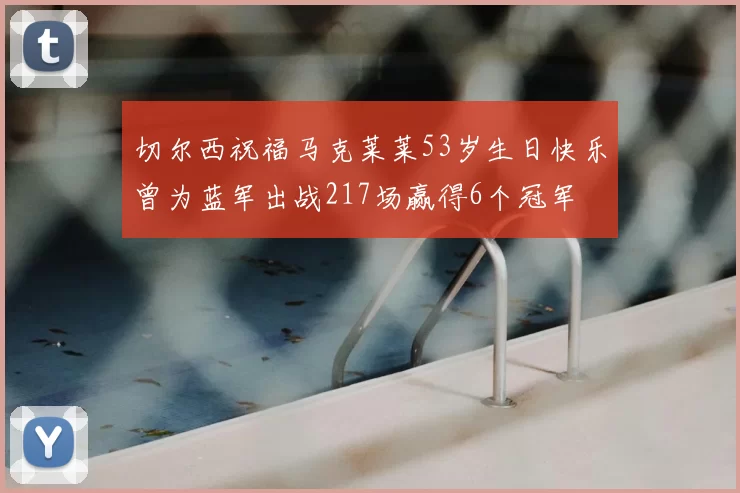 切尔西祝福马克莱莱53岁生日快乐曾为蓝军出战217场赢得6个冠军